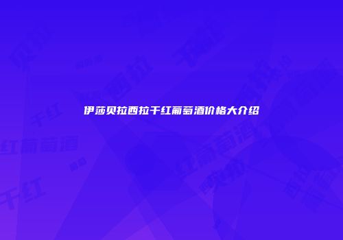伊莎贝拉西拉干红葡萄酒价格大介绍