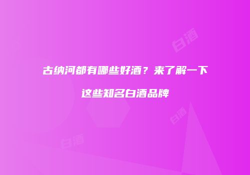 古纳河都有哪些好酒？来了解一下这些知名白酒品牌