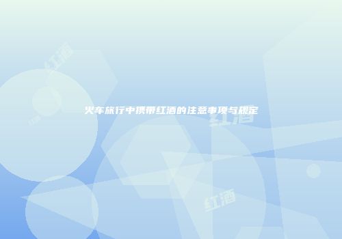 火车旅行中携带红酒的注意事项与规定