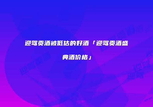 迎驾贡酒被低估的好酒「迎驾贡酒盛典酒价格」