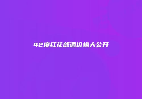 42度红花郎酒价格大公开