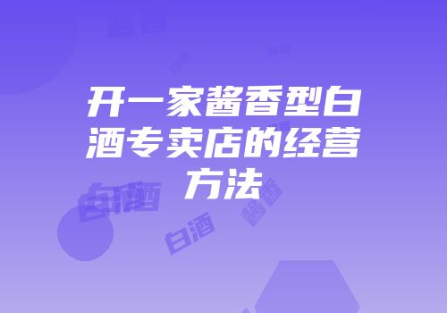 开一家酱香型白酒专卖店的经营方法