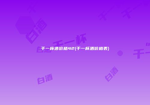 干一杯酒价格42(干一杯酒价格表)