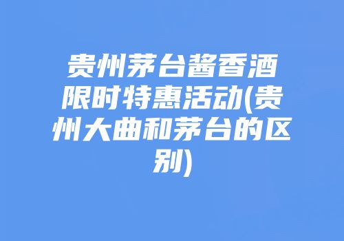 贵州茅台酱香酒限时特惠活动(贵州大曲和茅台的区别)