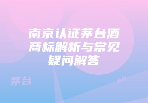 南京认证茅台酒商标解析与常见疑问解答