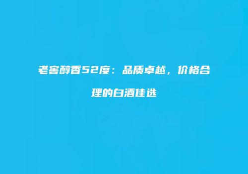 老窖醇香52度：品质卓越，价格合理的白酒佳选
