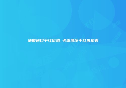 法国进口干红价格_卡露酒庄干红价格表