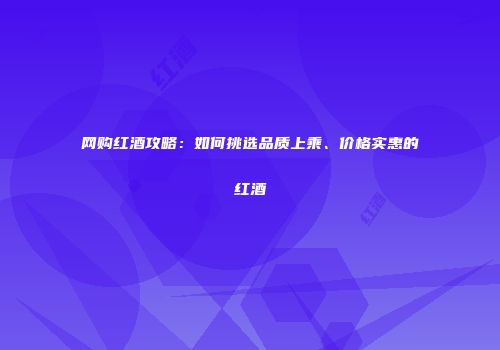网购红酒攻略：如何挑选品质上乘、价格实惠的红酒