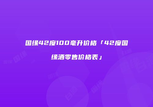 国缘42度100毫升价格「42度国缘酒零售价格表」
