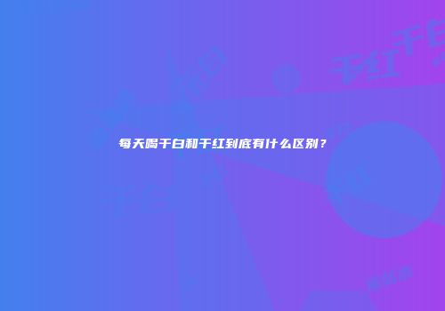 每天喝干白和干红到底有什么区别？