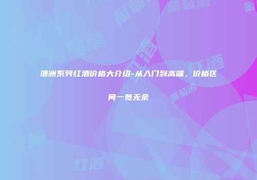 澳洲系列红酒价格大介绍-从入门到高端，价格区间一览无余