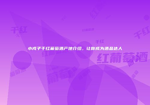 小戎子干红葡萄酒产地介绍，让你成为酒品达人