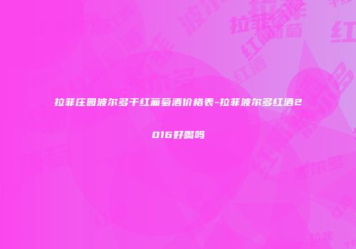 拉菲庄园波尔多干红葡萄酒价格表-拉菲波尔多红酒2016好喝吗
