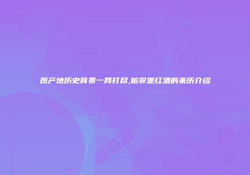 原产地历史背景一网打尽,柏翠堡红酒的来历介绍