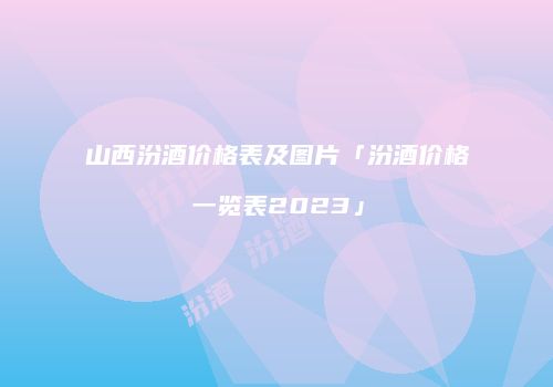 山西汾酒价格表及图片「汾酒价格一览表2023」