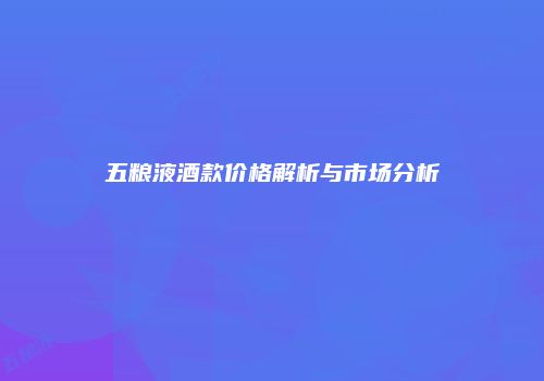 五粮液酒款价格解析与市场分析