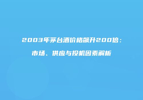 2003年茅台酒价格飙升200倍：市场、供应与投机因素解析