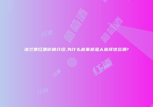 法兰堡红酒价格介绍,为什么越来越多人选择这款酒?