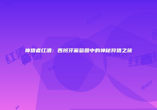 神猎者红酒：西班牙葡萄园中的神秘狩猎之旅