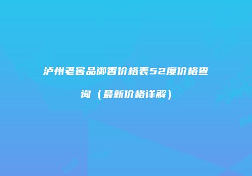 泸州老窖品御香价格表52度价格查询（最新价格详解）