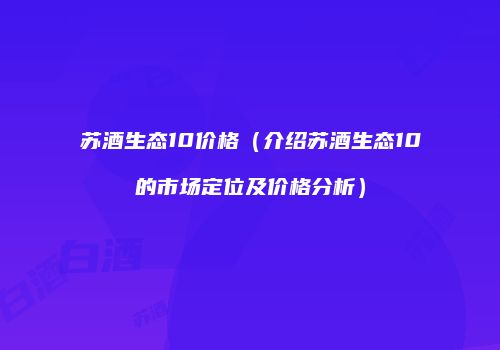 苏酒生态10价格（介绍苏酒生态10的市场定位及价格分析）