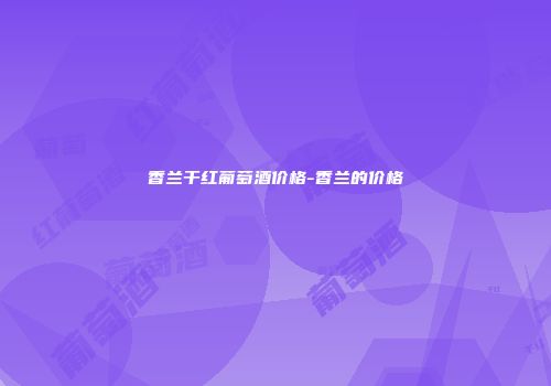 香兰干红葡萄酒价格-香兰的价格