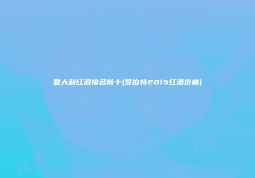 意大利红酒排名前十(罗伯特2015红酒价格)