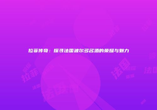 拉菲传奇：探寻法国波尔多名酒的荣耀与魅力