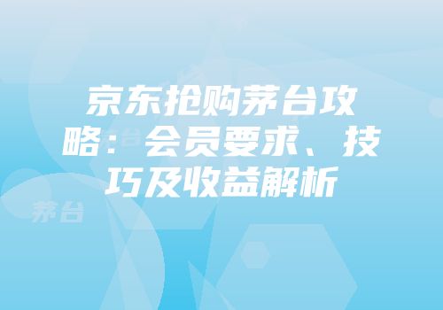 京东抢购茅台攻略：会员要求、技巧及收益解析
