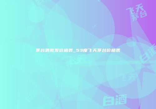 茅台酒批发价格表_53度飞天茅台价格表