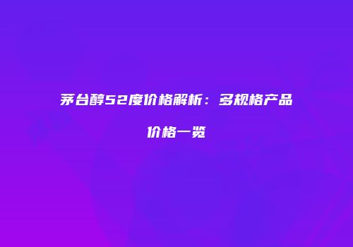 茅台醇52度价格解析：多规格产品价格一览