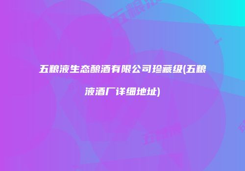 五粮液生态酿酒有限公司珍藏级(五粮液酒厂详细地址)