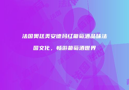 法国奥廷美安德玛红葡萄酒品味法国文化，畅游葡萄酒世界