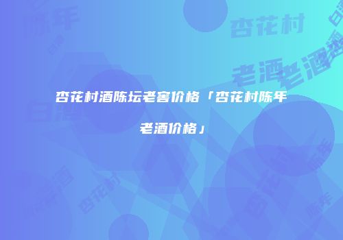 杏花村酒陈坛老窖价格「杏花村陈年老酒价格」