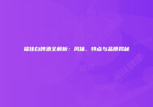 福佳白啤酒全解析：风味、特点与品质揭秘