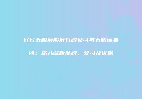 宜宾五粮液股份有限公司与五粮液集团：深入解析品牌、公司及价格