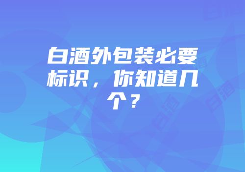 白酒外包装必要标识，你知道几个？