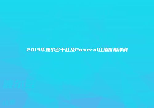 2013年波尔多干红及Pomerol红酒价格详解