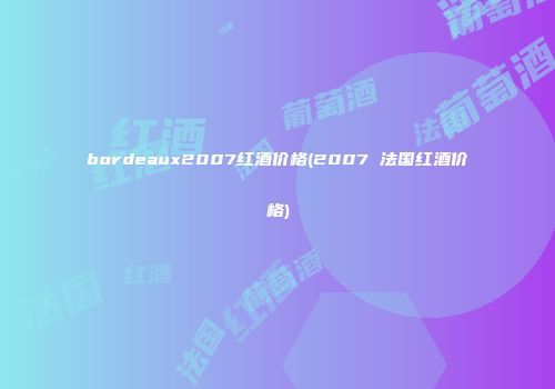 bordeaux2007红酒价格(2007 法国红酒价格)