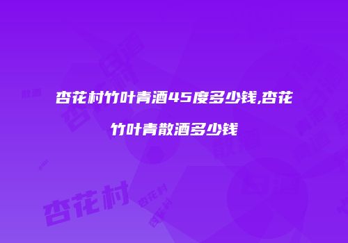杏花村竹叶青酒45度多少钱,杏花竹叶青散酒多少钱
