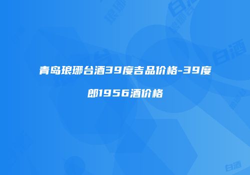 青岛琅琊台酒39度吉品价格-39度郎1956酒价格