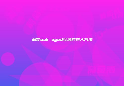 品尝oak aged红酒的四大方法