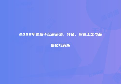 2008年弗朗干红葡萄酒：特色、酿造工艺与品鉴技巧解析