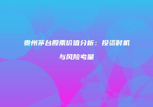 贵州茅台股票价值分析：投资时机与风险考量