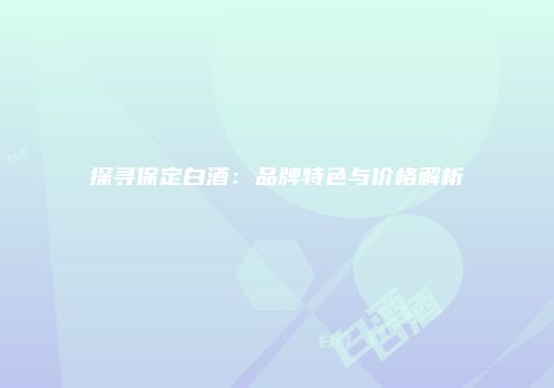 探寻保定白酒：品牌特色与价格解析