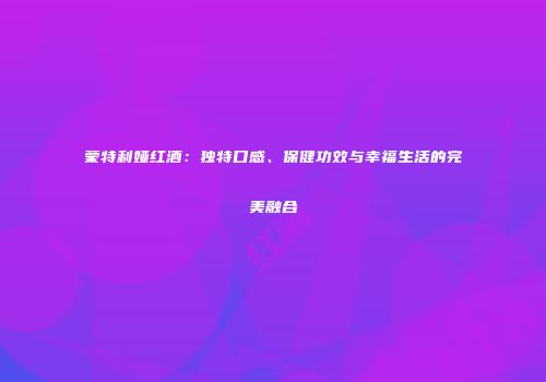 蒙特利娅红酒：独特口感、保健功效与幸福生活的完美融合