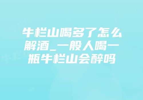 牛栏山喝多了怎么解酒_一般人喝一瓶牛栏山会醉吗