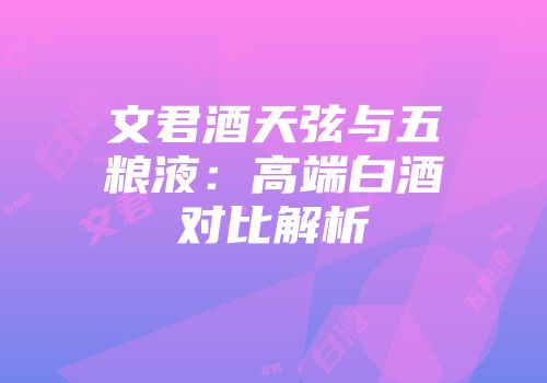文君酒天弦与五粮液：高端白酒对比解析