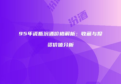 95年瓷瓶汾酒价格解析：收藏与投资价值分析