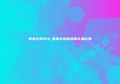 皇家礼炮103_皇家礼炮标准瓶礼盒价格